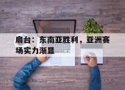 澳客足球官方网站首页-包含扇台：东南亚胜利，亚洲赛场实力渐显的词条